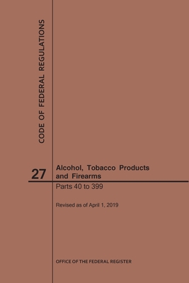 Code of Federal Regulations Title 27, Alcohol, Tobacco Products and Firearms, Parts 40-399, 2019