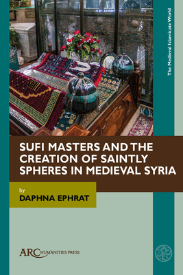 Sufi Masters and the Creation of Saintly Spheres in Medieval Syria