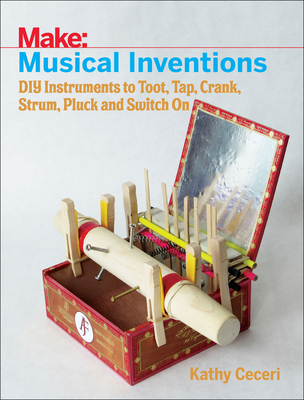 Musical Inventions - DIY Instruments to Toot, Tap, Crank, Strum, Pluck and Switch On