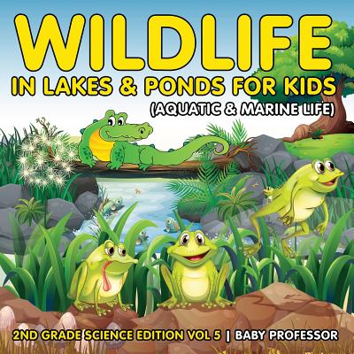 Wildlife in Lakes & Ponds for Kids (Aquatic & Marine Life) 2nd Grade Science Edition Vol 5