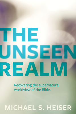 The Unseen Realm - Recovering the Supernatural Worldview of the Bible