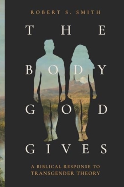 The Body God Gives : A Biblical Response to Transgender Theory