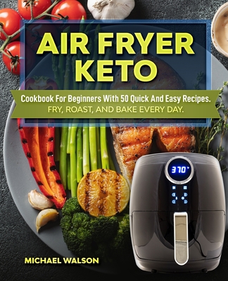 Air Fryer Keto Cookbook For Beginners With 50 Quick And Easy Recipes. Fry, Roast, And Bake Every Day