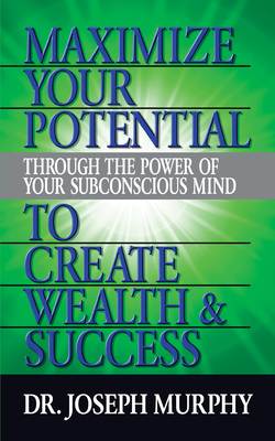 Maximize Your Potential Through the Power of Your Subconscious Mind to Create Wealth and Success