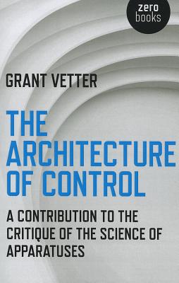 Architecture of Control, The - A Contribution to the Critique of the Science of Apparatuses