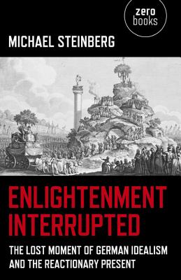 Enlightenment Interrupted - The Lost Moment of German Idealism and the Reactionary Present