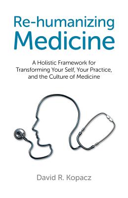 Re-humanizing Medicine - A Holistic Framework for Transforming Your Self, Your Practice, and the Culture of Medicine