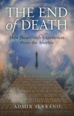 End of Death, The - How Near-Death Experiences Prove the Afterlife