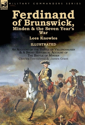 Ferdinand of Brunswick, Minden & the Seven Year's War by Lees Knowles, with An Account of the Battle of Vellinghausen & A Short Historical Account of The Battle of Minden by Charles Townshend & James Grant