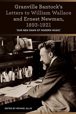 Granville Bantock's Letters to William Wallace and Ernest Newman, 1893-1921