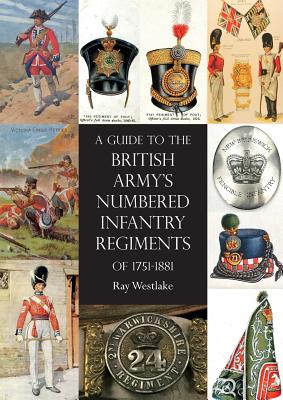 A Guide to The British Army''s Numbered Infantry Regiments of 1751-1881