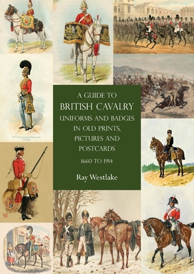 A Guide to British Cavalry Uniforms and Badges in Old Prints, Pictures and Postcards, 1660 to 1914