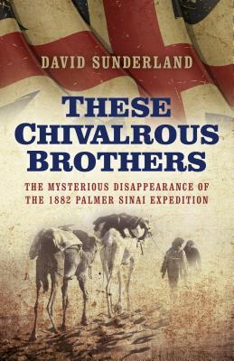 These Chivalrous Brothers - The Mysterious Disappearance of the 1882 Palmer Sinai Expedition