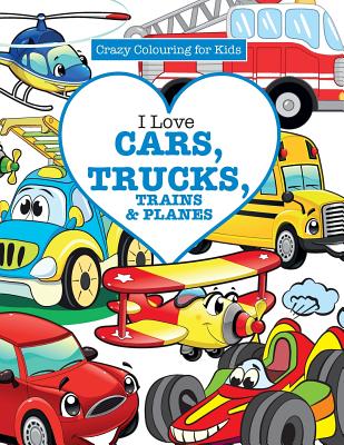 I Love Cars, Trucks, Trains & Planes! ( Crazy Colouring For Kids)