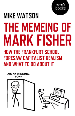 Memeing of Mark Fisher, The - How the Frankfurt School Foresaw Capitalist Realism and What To Do About It