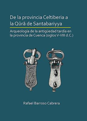 De la provincia Celtiberia a la qura de Santabariyya: Arqueologia de la Antiguedad tardia en la provincia de Cuenca (siglos V-VIII d.C.)