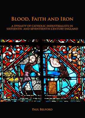 Blood, Faith and Iron: A dynasty of Catholic industrialists in sixteenth- and seventeenth-century England