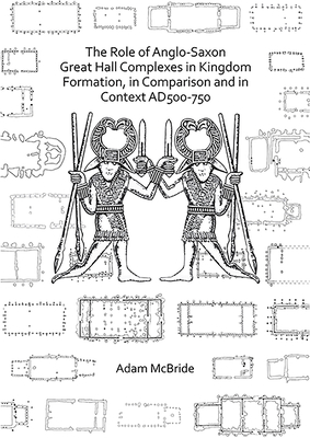 The Role of Anglo-Saxon Great Hall Complexes in Kingdom Formation, in Comparison and in Context AD 500-750