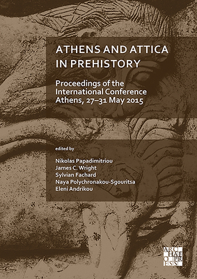 Athens and Attica in Prehistory: Proceedings of the International Conference, Athens, 27-31 May 2015