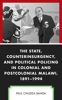 The State, Counterinsurgency, and Political Policing in Colonial and Postcolonial Malawi, 1891-1994