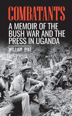 Combatants : A memoir of the Bush War and the press in Uganda