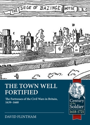 Town Well Fortified: The Fortresses of the Civil Wars in Britain, 1639 - 1660