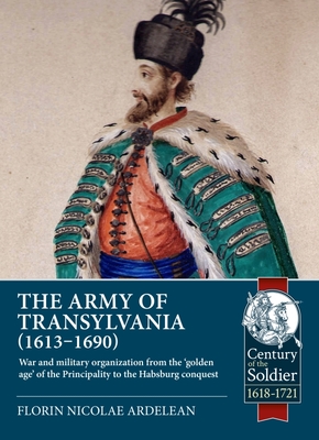 rmy of Transylvania (1613-1690): War and Military Organization from the 'Golden Age' of the Principality to the Habsburg Conquest