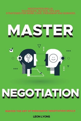 Negotiation Skills: Techniques, Tactics, Tips and Strategies for Work, Love, Friendship and Business