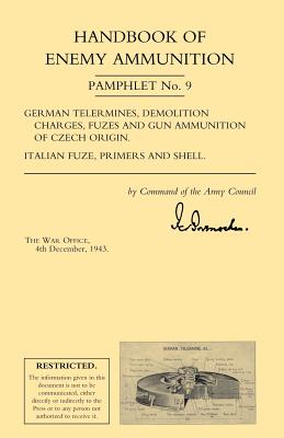 Handbook of Enemy Ammunition: War Office Pamphlet No 9; German Tellermines, Demolition Charges, Fuzes and Gun Ammunition of Czech Origin. Italian Fuze, Primers and Shell