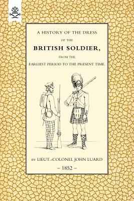 History of the Dress of the British Soldier (from the Earliest Period to the Present Time) 1852