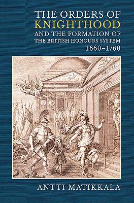 The Orders of Knighthood and the Formation of the British Honours System, 1660-1760