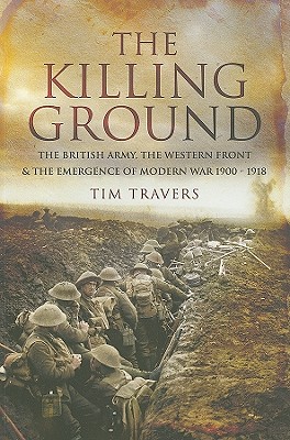 Killing Ground: The British Army, The Western Front & Emergence of Modern War, 1900-1918