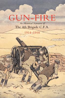 Gun Fire an Historical Narrative of the 4th Brigade C.F.A. in the Great War (1914-1918)