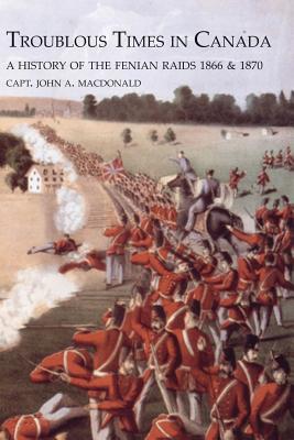 TROUBLOUS TIMES IN CANADAA History Of The Fenian Raids