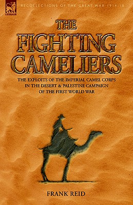 The Fighting Cameliers - The Exploits of the Imperial Camel Corps in the Desert and Palestine Campaign of the Great War