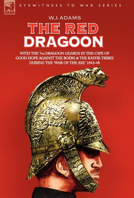 THE Red Dragoon - WITH THE 7TH DRAGOON GUARDS IN THE CAPE OF GOOD HOPE AGAINST THE BOERS AND THE KAFFIR TRIBES DURING 'THE WAR OF THE AXE' 1843-48