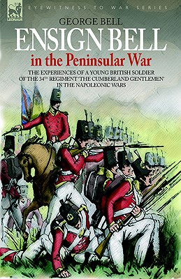 Ensign Bell in the Peninsular War - The Experiences of a Young British Soldier of the 34th Regiment 'The Cumberland Gentlemen' in the Napoleonic Wars