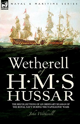 Wetherell of H. M. S. Hussar the Recollections of an Ordinary Seaman of the Royal Navy During the Napoleonic Wars