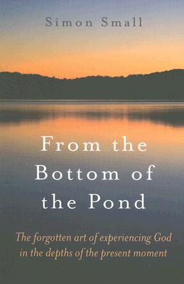 From the Bottom of the Pond - The forgotten art of experiencing God in the depths of the present moment