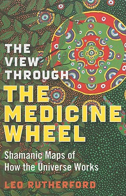 View Through The Medicine Wheel, The - Shamanic Maps of How the Universe Works