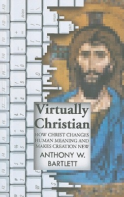 Virtually Christian - How Christ Changes Human Meaning and Makes Creation New