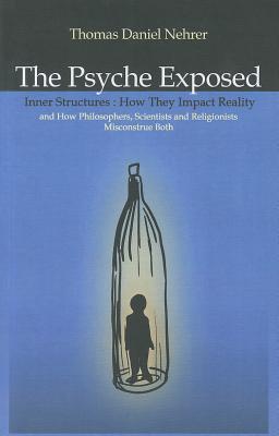 Psyche Exposed, The - Inner Structures, How They Impact Reality and How Philosophers, Scientists and Religionists Misconstrue Both