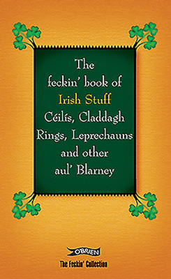 The Feckin' Book of Irish Stuff: Ceilis, Claddagh rings, Leprechauns & Other Aul' Blarney