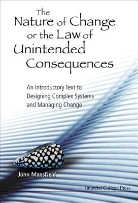 Nature Of Change Or The Law Of Unintended Consequences, The: An Introductory Text To Designing Complex Systems And Managing Change