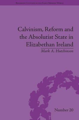 Calvinism, Reform and the Absolutist State in Elizabethan Ireland