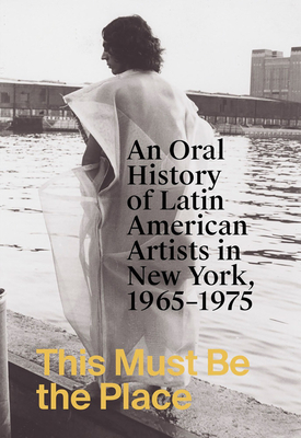 This Must Be the Place: An Oral History of Latin American Artists in New York, 1965-1975