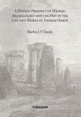 A Distant Prospect of Wessex: Archaeology and the Past in the Life and Works of Thomas Hardy.