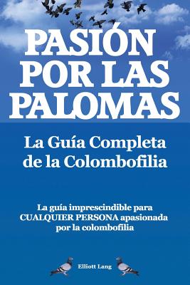 Pasion por las palomas. La Guia Completa de la Colombofilia/ La guia imprescindible para cualquier persona apasionada por la colombofilia.