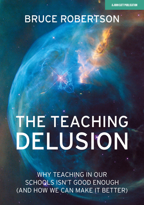 Teaching Delusion: Why teaching in our classrooms and schools isn''t good enough (and how we can make it better)