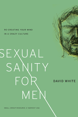 Sexual Sanity for Men – Re–Creating Your Mind in a Crazy Culture